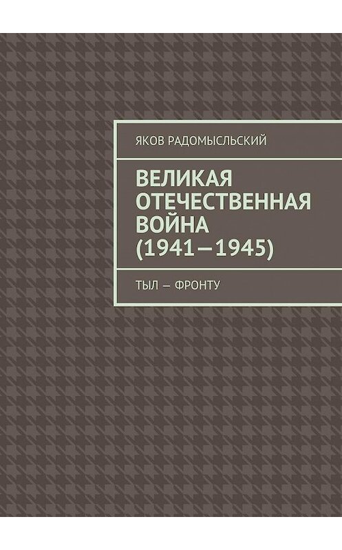 Обложка книги «Великая Отечественная война (1941–1945). Тыл – фронту» автора Якова Радомысльския. ISBN 9785448324949.