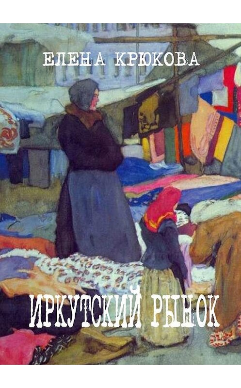 Обложка книги «Иркутский рынок» автора Елены Крюковы. ISBN 9785005197887.