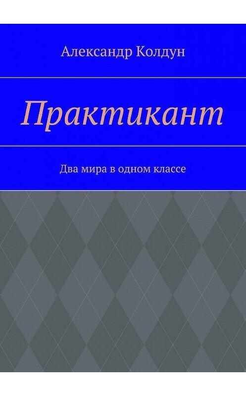 Обложка книги «Практикант. Два мира в одном классе» автора Александра Колдуна. ISBN 9785449072900.