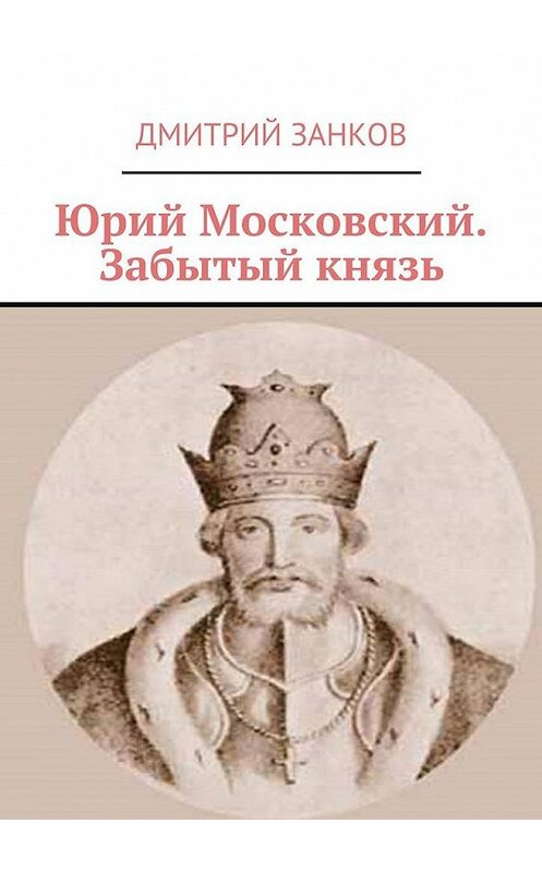 Обложка книги «Юрий Московский. Забытый князь» автора Дмитрия Занкова. ISBN 9785449084187.