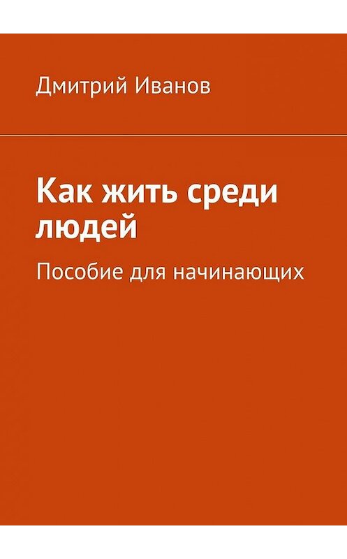 Обложка книги «Как жить среди людей. Пособие для начинающих» автора Дмитрия Иванова. ISBN 9785449361547.