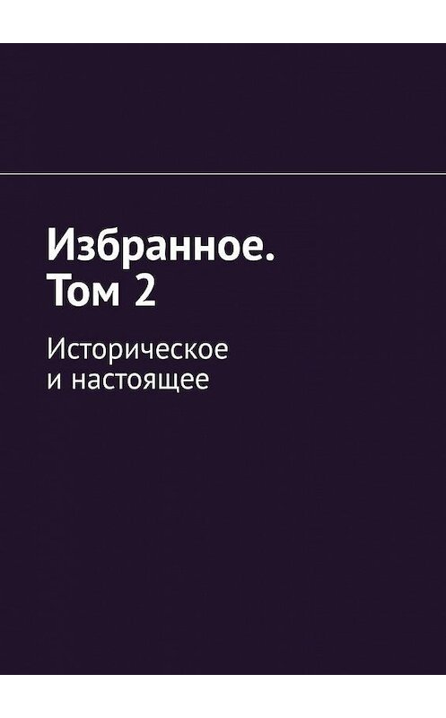 Обложка книги «Избранное. Том 2. Историческое и настоящее» автора Алексея Кулакова. ISBN 9785449368881.