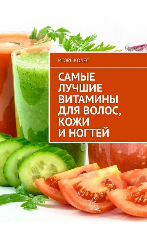 Обложка книги «Самые лучшие витамины для волос, кожи и ногтей» автора Игоря Колеса. ISBN 9785005059819.