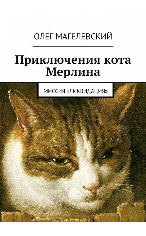 Обложка книги «Приключения кота Мерлина. Миссия «Ликвидация»» автора Олега Магелевския. ISBN 9785447481490.