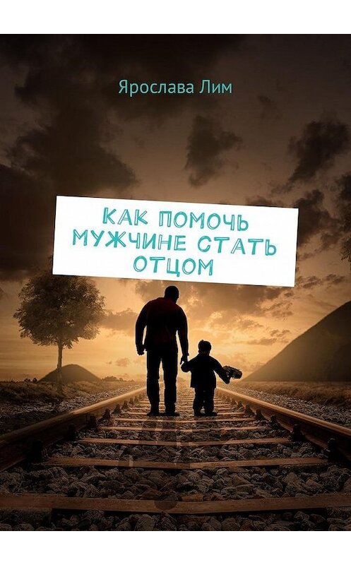 Обложка книги «Как помочь мужчине стать отцом» автора Ярославы Лим. ISBN 9785449012449.