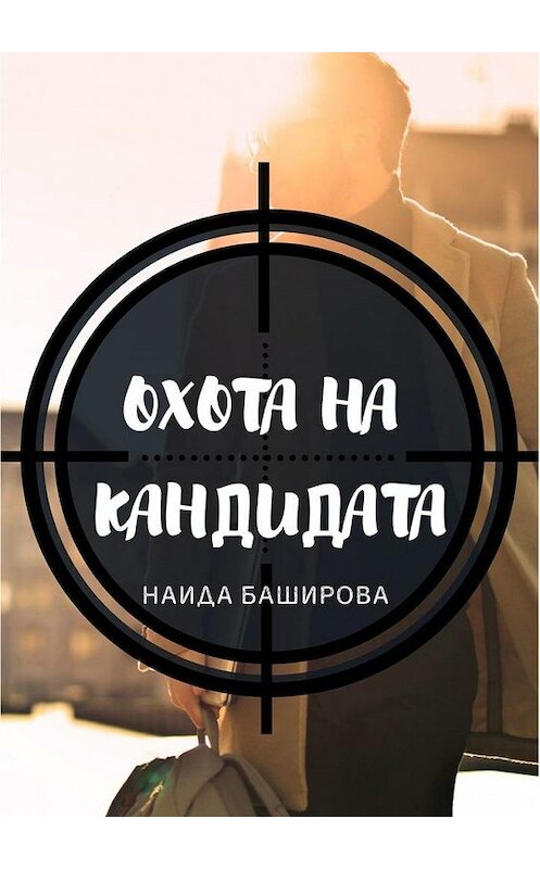 Обложка книги «Охота на кандидата» автора Наиды Башировы. ISBN 9785449818102.