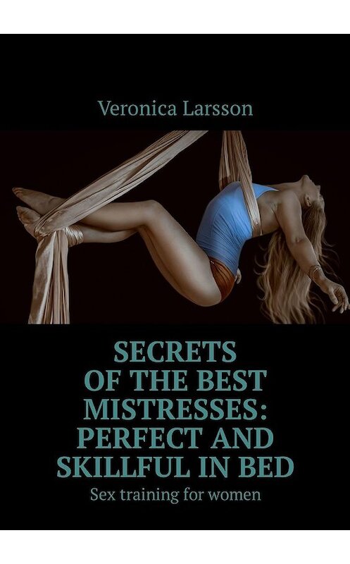 Обложка книги «Secrets of the best mistresses: perfect and skillful in bed. Sex training for women» автора Veronica Larsson. ISBN 9785449305756.