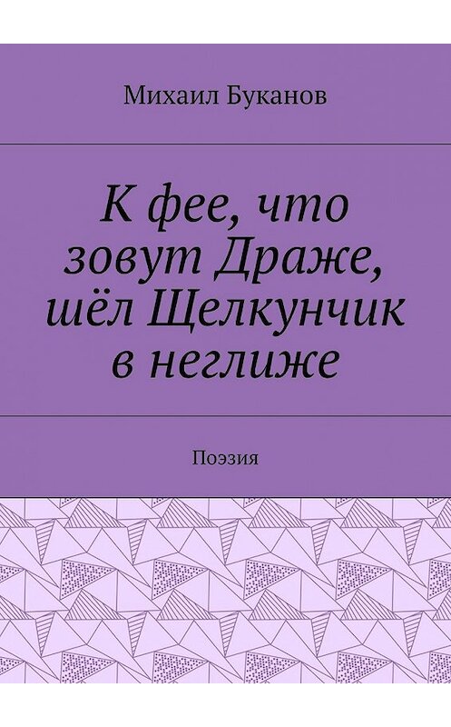 Обложка книги «К фее, что зовут Драже, шёл Щелкунчик в неглиже. Поэзия» автора Михаила Буканова. ISBN 9785448558375.