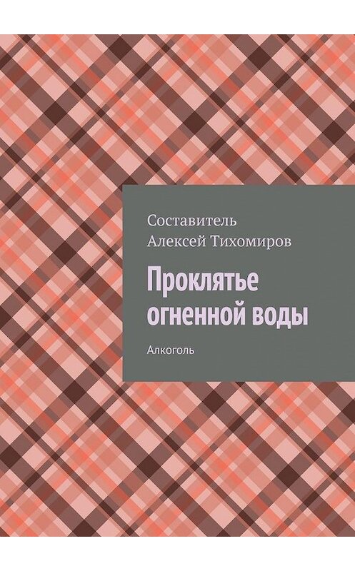 Обложка книги «Проклятье огненной воды. Алкоголь» автора Алексея Тихомирова. ISBN 9785449649683.