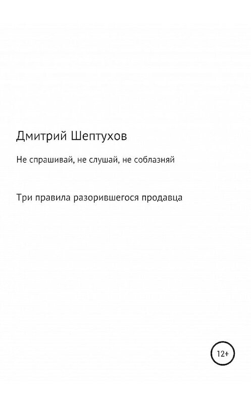 Обложка книги «Не спрашивай, не слушай, не соблазняй. Три правила разорившегося продавца» автора Дмитрия Шептухова издание 2020 года.