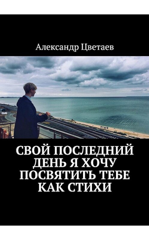 Обложка книги «Свой последний день я хочу посвятить тебе как стихи» автора Александра Цветаева. ISBN 9785449043672.