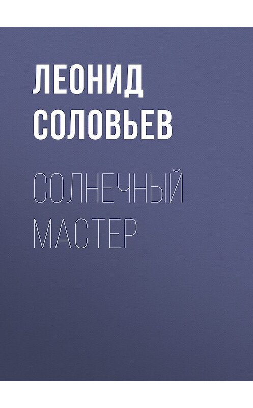 Обложка книги «Солнечный мастер» автора Леонида Соловьева издание 1963 года. ISBN 9785446700486.