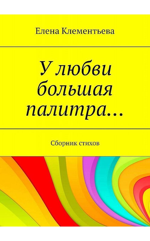 Обложка книги «У любви большая палитра… Сборник стихов» автора Елены Клементьевы. ISBN 9785447495787.