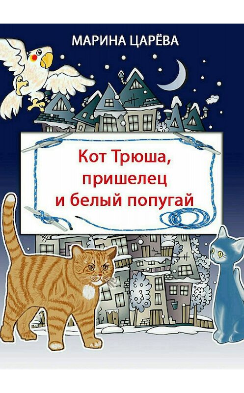 Обложка книги «Кот Трюша, пришелец и белый попугай» автора Мариной Царёвы издание 2017 года.