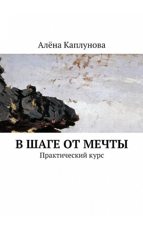 Обложка книги «В шаге от мечты. Практический курс» автора Алёны Каплуновы. ISBN 9785449089045.