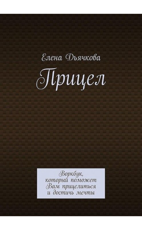 Обложка книги «Прицел. Воркбук, который поможет Вам прицелиться и достичь мечты» автора Елены Дьячковы. ISBN 9785449860965.
