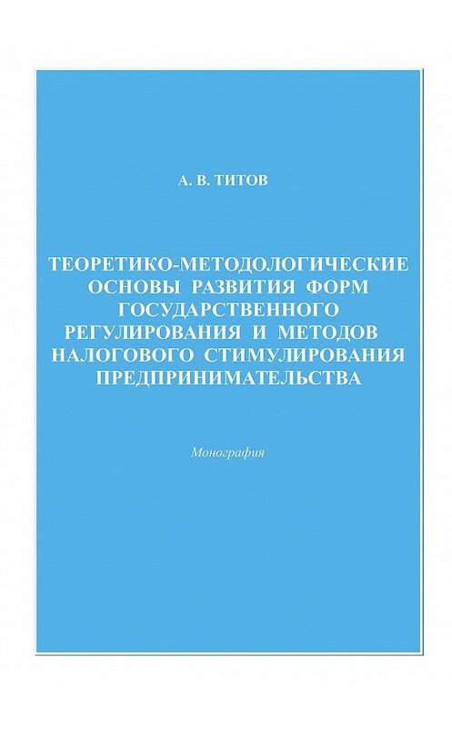 Обложка книги «Теоретико-методологические основы развития форм государственного регулирования и методов налогового стимулирования предпринимательства» автора Алексея Титова издание 2008 года. ISBN 9785394004629.