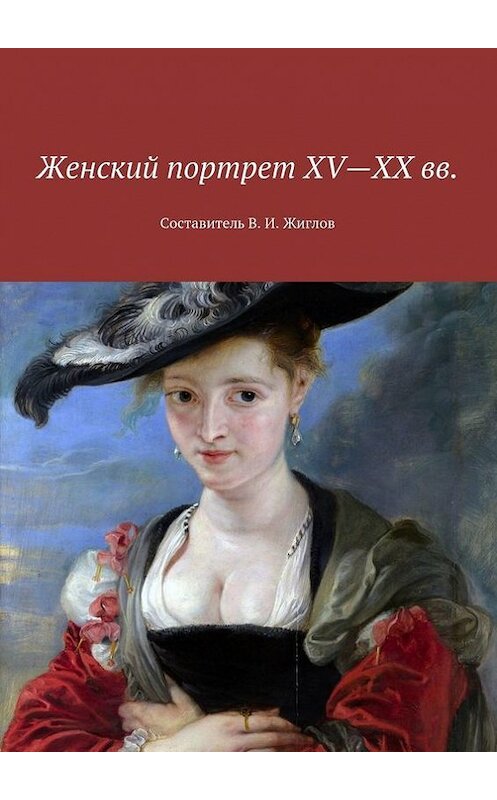 Обложка книги «Женский портрет XV—XX вв. Составитель В. И. Жиглов» автора В. Жиглова. ISBN 9785447456160.