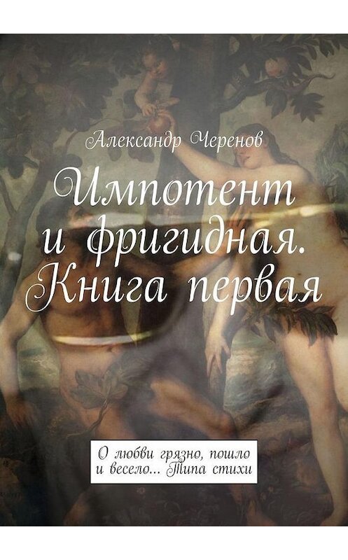 Обложка книги «Импотент и фригидная. Книга первая. О любви грязно, пошло и весело… Типа стихи» автора Александра Черенова. ISBN 9785005075208.