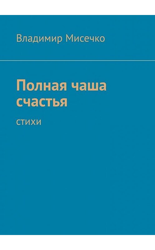 Обложка книги «Полная чаша счастья. Стихи» автора Владимир Мисечко. ISBN 9785449885135.