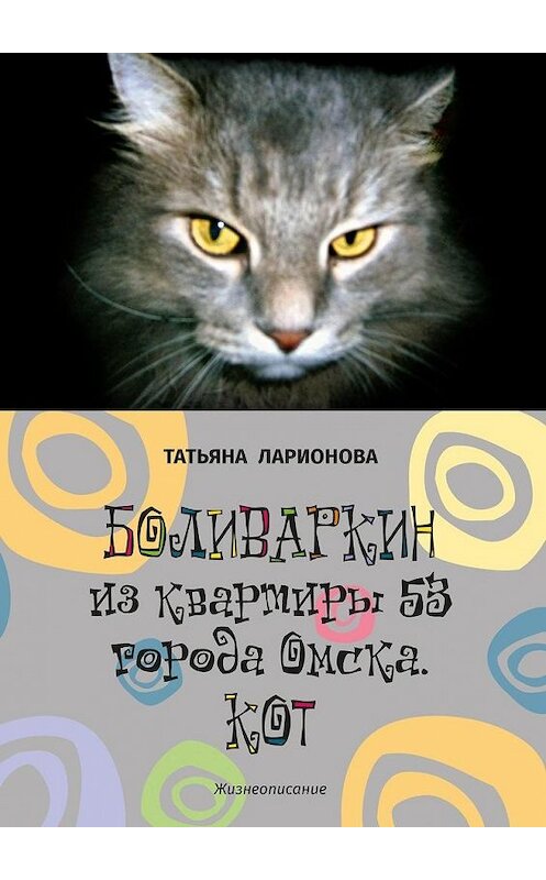 Обложка книги «Боливаркин из квартиры 53 города Омска. Кот. Жизнеописание» автора Татьяны Ларионовы. ISBN 9785449387578.