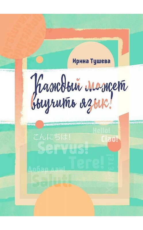 Обложка книги «Каждый может выучить язык. Языки. Методы изучения. Личный опыт» автора Ириной Тушевы. ISBN 9785005060235.