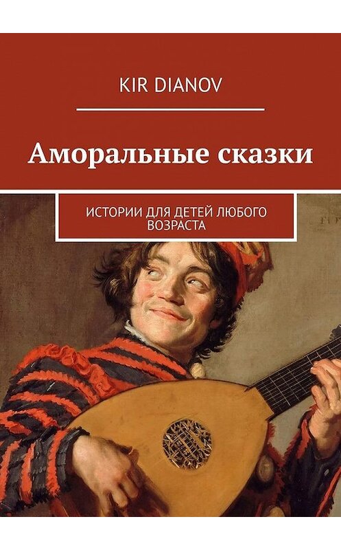 Обложка книги «Аморальные сказки. Истории для детей любого возраста» автора Kir Dianov. ISBN 9785449686954.