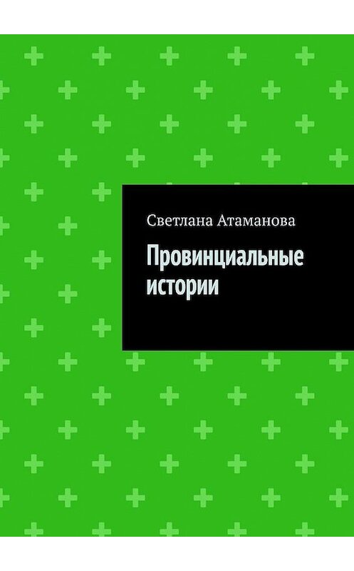 Обложка книги «Провинциальные истории» автора Светланы Атамановы. ISBN 9785005119056.