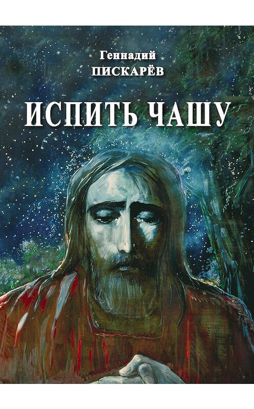 Обложка книги «Испить чашу» автора Геннадия Пискарева издание 2017 года. ISBN 9785986046037.