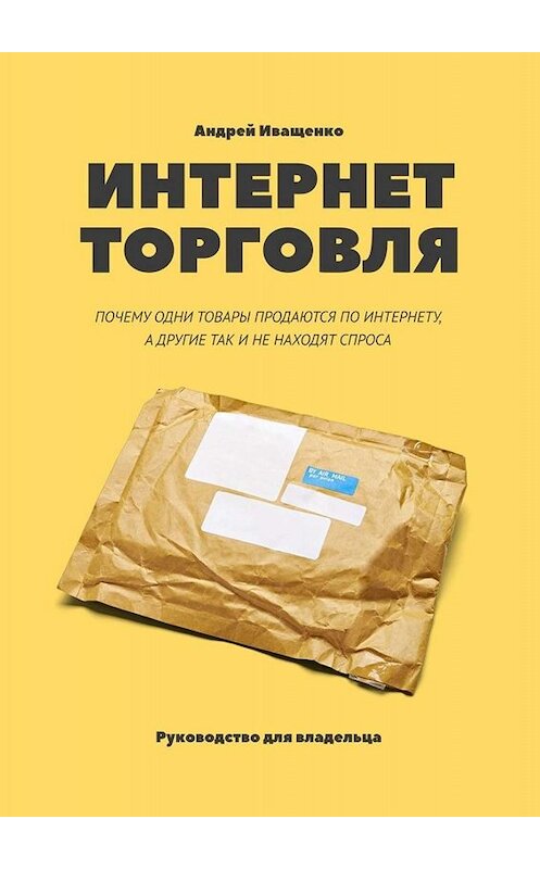 Обложка книги «Интернет-торговля. Почему одни товары продаются по интернету, а другие так и не находят спроса» автора Андрей Иващенко. ISBN 9785005022561.