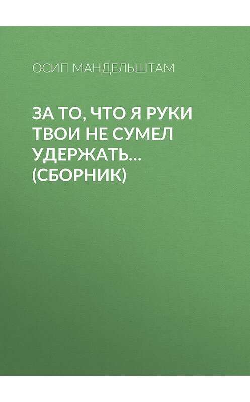 Обложка книги «За то, что я руки твои не сумел удержать… (сборник)» автора Осипа Мандельштама издание 2018 года. ISBN 9785171076894.