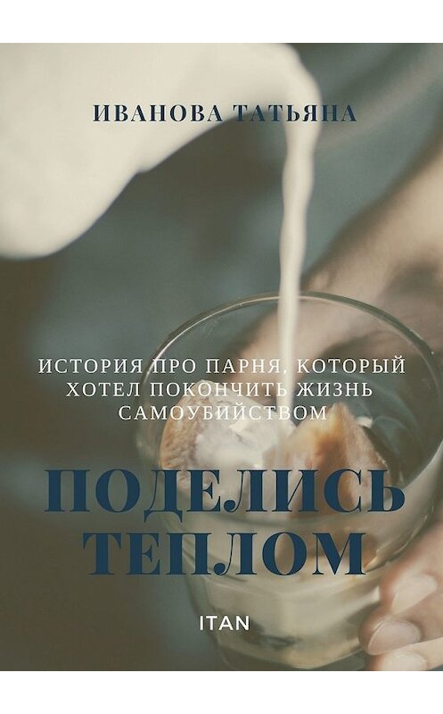 Обложка книги «Поделись теплом. История про парня, который хотел покончить жизнь самоубийством» автора Татьяны Ивановы. ISBN 9785449395658.