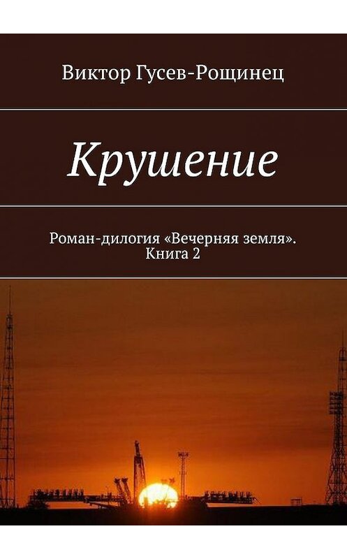 Обложка книги «Крушение. Роман-дилогия «Вечерняя земля». Книга 2» автора Виктора Гусев-Рощинеца. ISBN 9785449032041.