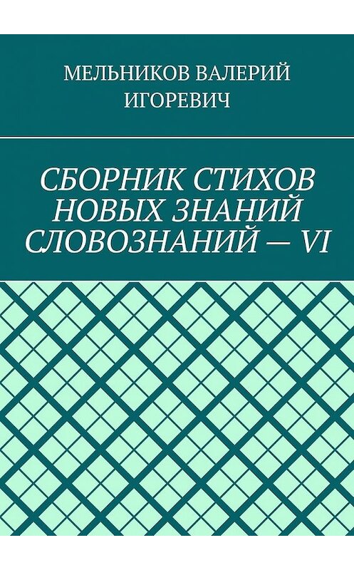 Обложка книги «СБОРНИК СТИХОВ НОВЫХ ЗНАНИЙ СЛОВОЗНАНИЙ – VI» автора Валерия Мельникова. ISBN 9785449857873.