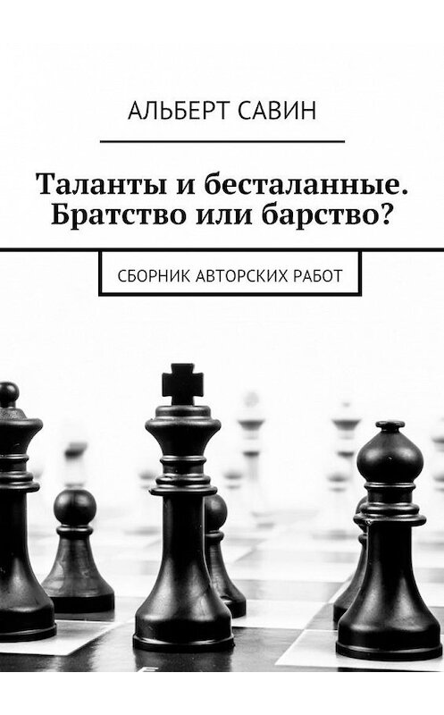 Обложка книги «Таланты и бесталанные. Братство или барство? Сборник авторских работ» автора Альберта Савина. ISBN 9785448353680.