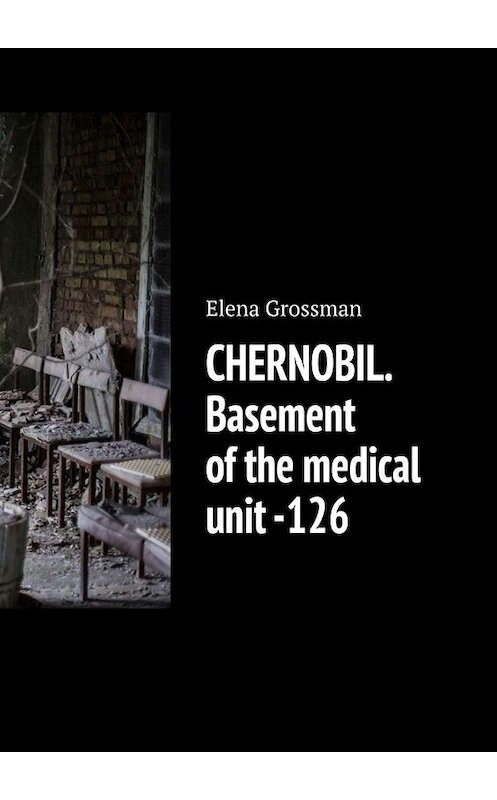 Обложка книги «CHERNOBIL. Basement of the medical unit -126» автора Elena Grossman. ISBN 9785005059734.