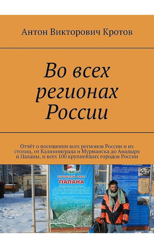 Обложка книги «Во всех регионах России. Отчёт о посещении всех регионов России и их столиц, от Калининграда и Мурманска до Анадыря и Паланы, и всех 100 крупнейших городов России» автора Антона Кротова. ISBN 9785447489908.