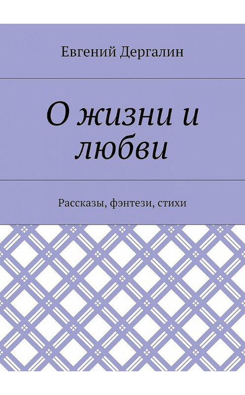 Обложка книги «О жизни и любви. Рассказы, фэнтези, стихи» автора Евгеного Дергалина. ISBN 9785448506437.