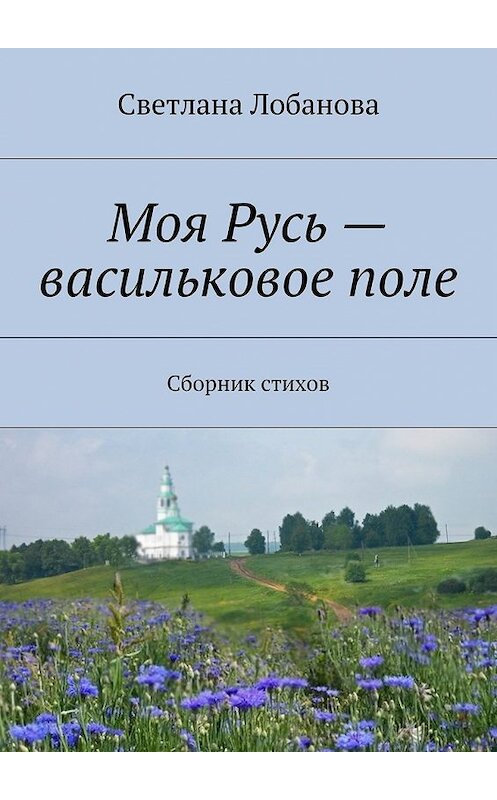 Обложка книги «Моя Русь – васильковое поле» автора Светланы Лобановы. ISBN 9785447466831.