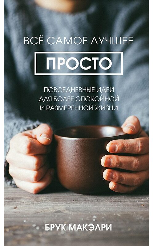 Обложка книги «Всё самое лучшее просто. Повседневные идеи для более спокойной и размеренной жизни» автора Брук Макэлри издание 2019 года. ISBN 9789851539860.