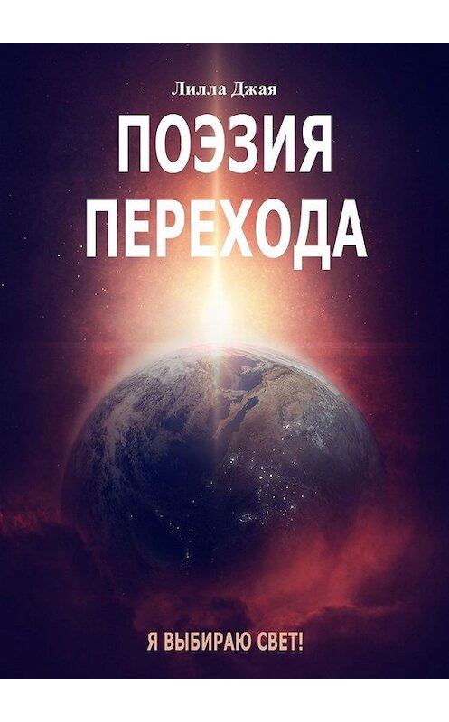 Обложка книги «Поэзия Перехода. Я выбираю Свет!» автора Лиллы Джая. ISBN 9785449343420.