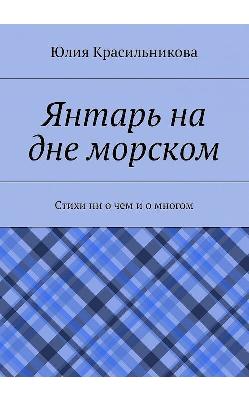 Обложка книги «Янтарь на дне морском. Стихи ни о чем и о многом» автора Юлии Красильниковы. ISBN 9785448575600.