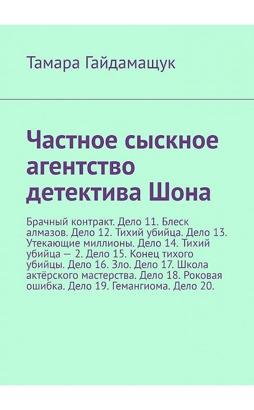 Обложка книги «Частное сыскное агентство детектива Шона. Брачный контракт. Дело 11. Блеск алмазов. Дело 12. Тихий убийца. Дело 13. Утекающие миллионы. Дело 14. Тихий убийца – 2. Дело 15. Конец тихого убийцы. Дело 16. Зло. Дело 17. Школа актёрского мастерства. Дело 18. Роковая ошибка. Дело 19. Гемангиома. Дело 20.» автора Тамары Гайдамащука. ISBN 9785449389688.