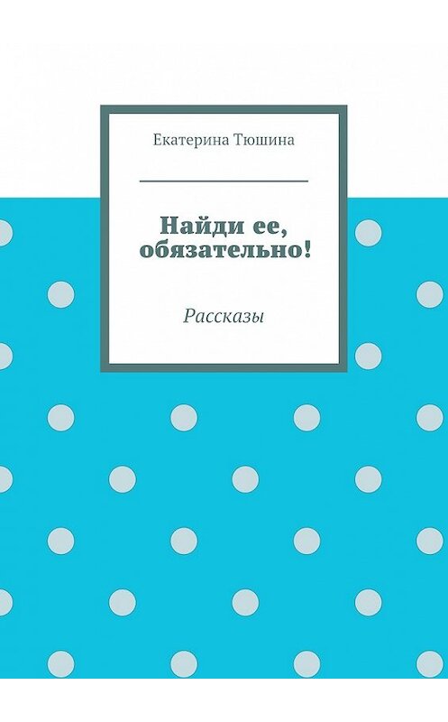 Обложка книги «Найди ее, обязательно!» автора Екатериной Тюшины. ISBN 9785447459260.