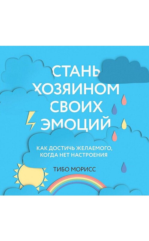 Обложка аудиокниги «Стань хозяином своих эмоций. Как достичь желаемого, когда нет настроения» автора Тибо Морисса.