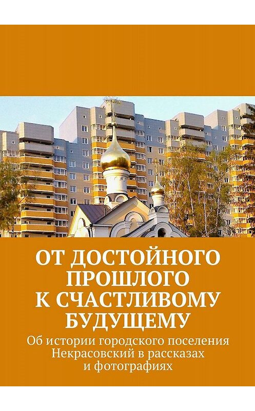 Обложка книги «От достойного прошлого к счастливому будущему. Об истории городского поселения Некрасовский в рассказах и фотографиях» автора Владимир Броудо. ISBN 9785448331749.