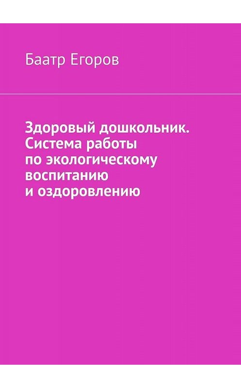 Обложка книги «Здоровый дошкольник. Система работы по экологическому воспитанию и оздоровлению» автора Баатра Егорова. ISBN 9785005017277.