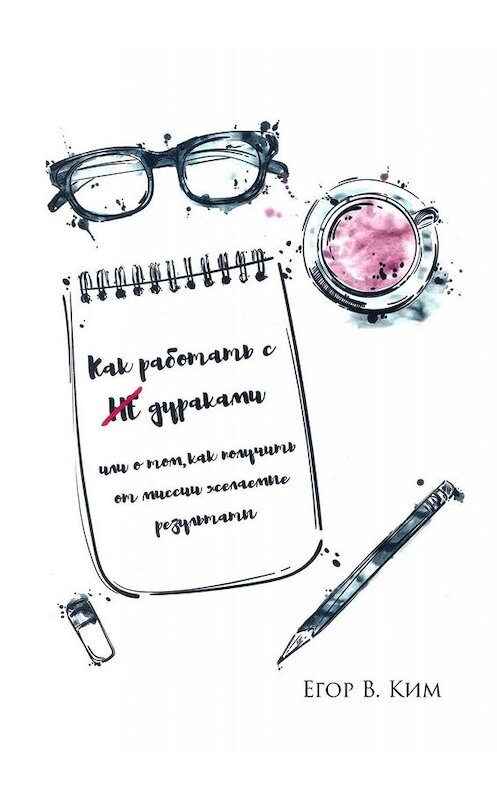 Обложка книги «Как работать с НЕ дураками. Или о том, как получить от миссии желаемые результаты» автора Егор В. Кима. ISBN 9785005057907.