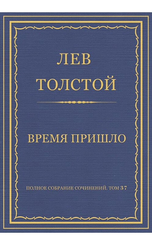 Обложка книги «Полное собрание сочинений. Том 37. Произведения 1906–1910 гг. Время пришло» автора Лева Толстоя.