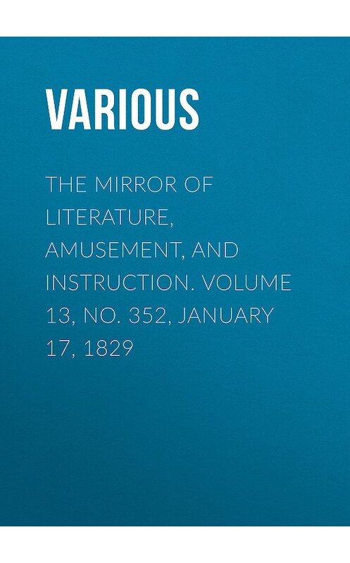 Обложка книги «The Mirror of Literature, Amusement, and Instruction. Volume 13, No. 352, January 17, 1829» автора Various.